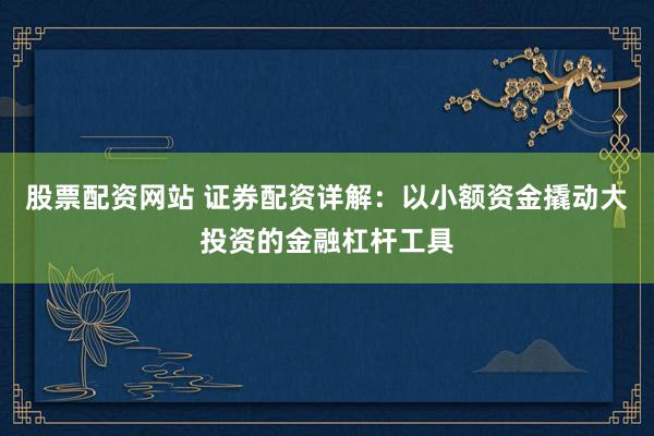 股票配资网站 证券配资详解：以小额资金撬动大投资的金融杠杆工具