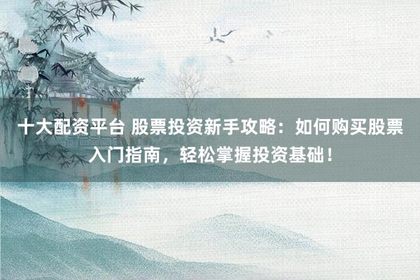 十大配资平台 股票投资新手攻略：如何购买股票入门指南，轻松掌握投资基础！