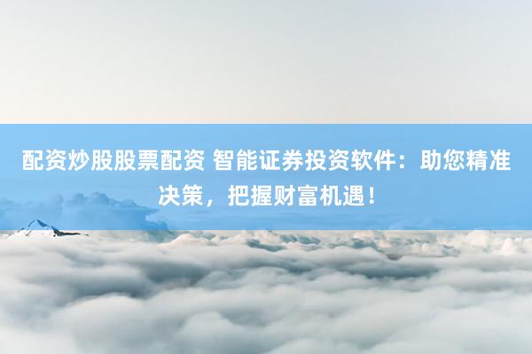 配资炒股股票配资 智能证券投资软件：助您精准决策，把握财富机遇！