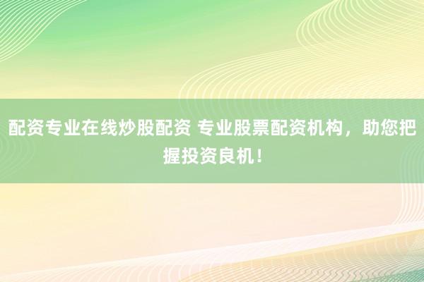 配资专业在线炒股配资 专业股票配资机构，助您把握投资良机！
