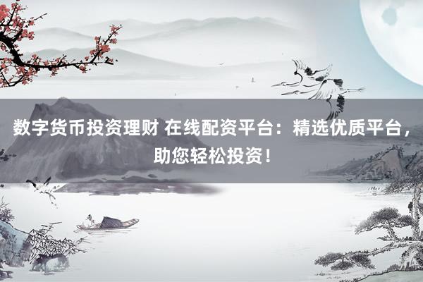 数字货币投资理财 在线配资平台：精选优质平台，助您轻松投资！