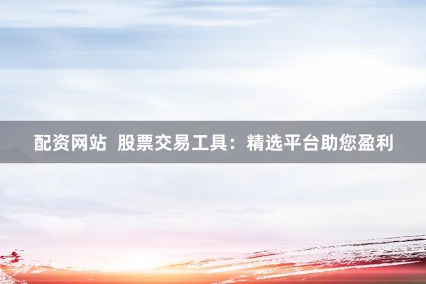 配资网站  股票交易工具：精选平台助您盈利