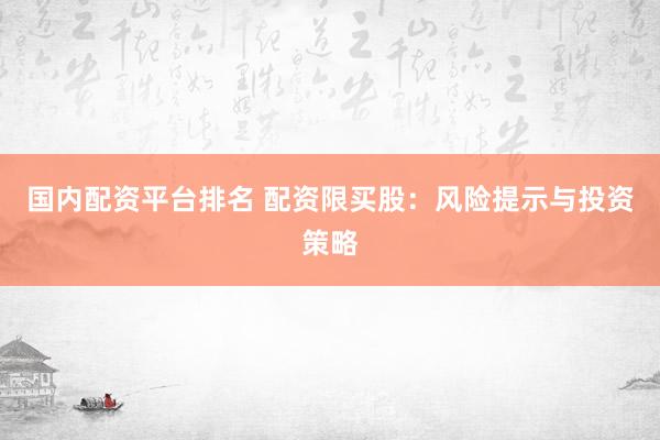 国内配资平台排名 配资限买股：风险提示与投资策略