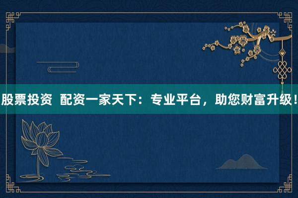 股票投资  配资一家天下：专业平台，助您财富升级！