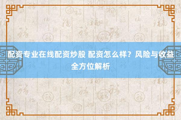 配资专业在线配资炒股 配资怎么样？风险与收益全方位解析
