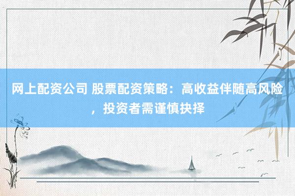 网上配资公司 股票配资策略：高收益伴随高风险，投资者需谨慎抉择