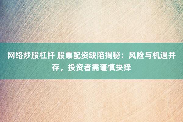 网络炒股杠杆 股票配资缺陷揭秘：风险与机遇并存，投资者需谨慎抉择