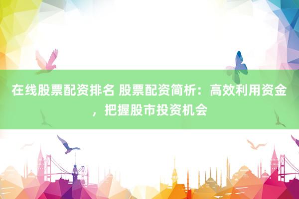 在线股票配资排名 股票配资简析：高效利用资金，把握股市投资机会