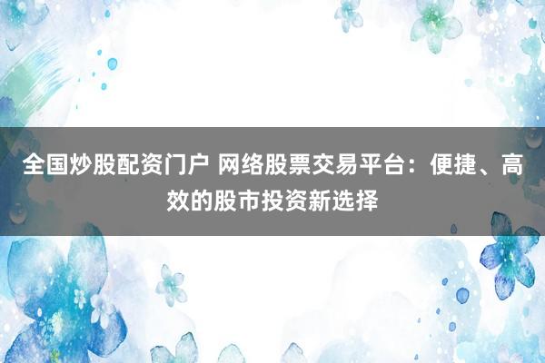 全国炒股配资门户 网络股票交易平台：便捷、高效的股市投资新选择