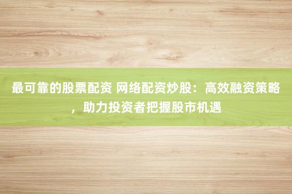最可靠的股票配资 网络配资炒股：高效融资策略，助力投资者把握股市机遇