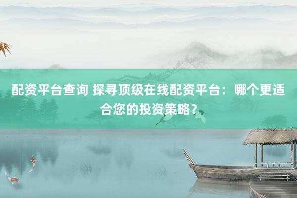 配资平台查询 探寻顶级在线配资平台：哪个更适合您的投资策略？