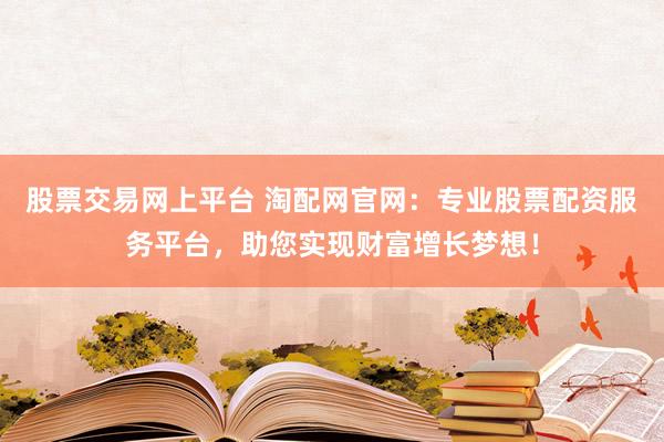 股票交易网上平台 淘配网官网：专业股票配资服务平台，助您实现财富增长梦想！