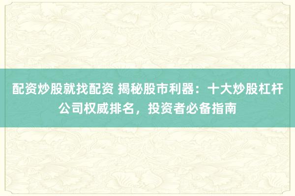 配资炒股就找配资 揭秘股市利器：十大炒股杠杆公司权威排名，投资者必备指南