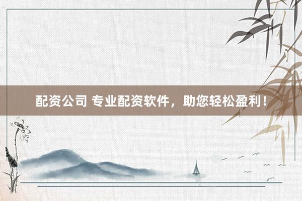 配资公司 专业配资软件，助您轻松盈利！