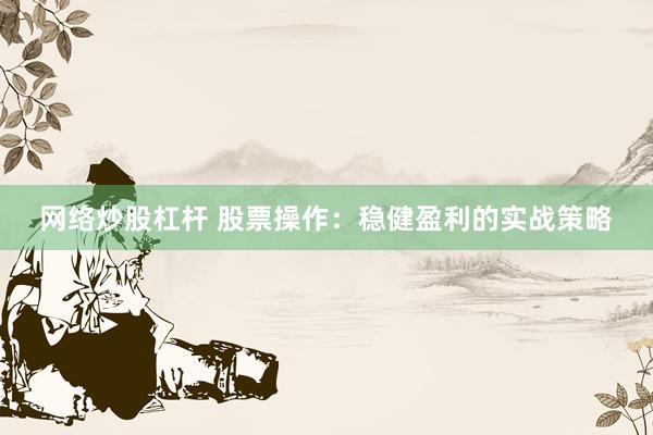 网络炒股杠杆 股票操作：稳健盈利的实战策略