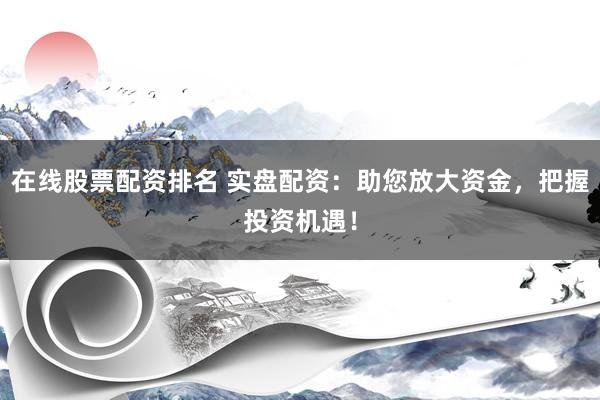在线股票配资排名 实盘配资：助您放大资金，把握投资机遇！