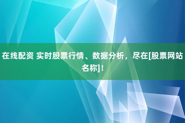 在线配资 实时股票行情、数据分析，尽在[股票网站名称]！