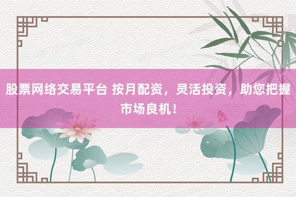 股票网络交易平台 按月配资，灵活投资，助您把握市场良机！
