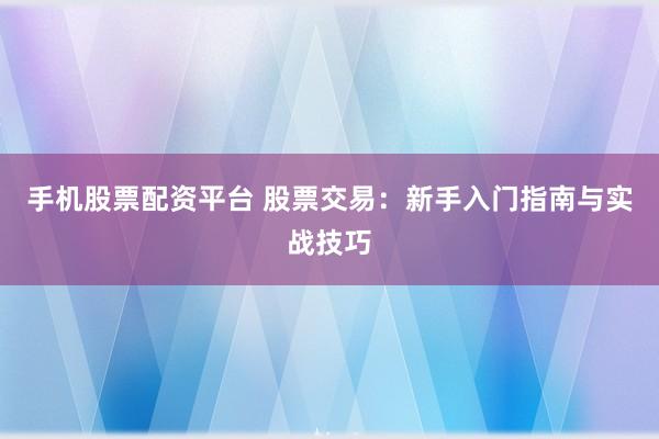 手机股票配资平台 股票交易：新手入门指南与实战技巧