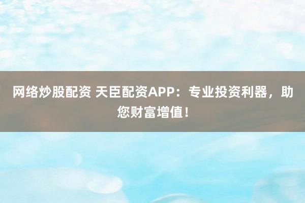 网络炒股配资 天臣配资APP：专业投资利器，助您财富增值！