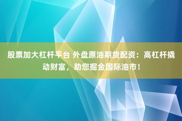 股票加大杠杆平台 外盘原油期货配资：高杠杆撬动财富，助您掘金国际油市！