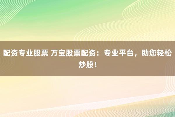配资专业股票 万宝股票配资：专业平台，助您轻松炒股！