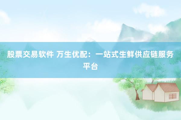 股票交易软件 万生优配：一站式生鲜供应链服务平台