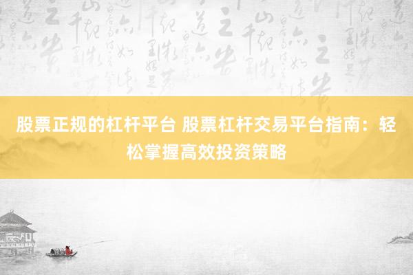 股票正规的杠杆平台 股票杠杆交易平台指南：轻松掌握高效投资策略