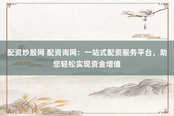 配资炒股网 配资询网：一站式配资服务平台，助您轻松实现资金增值