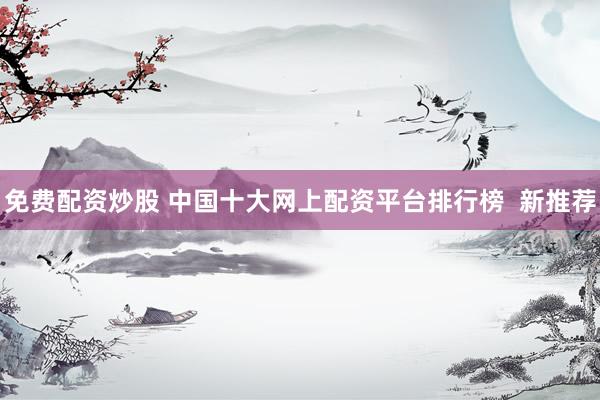 免费配资炒股 中国十大网上配资平台排行榜  新推荐
