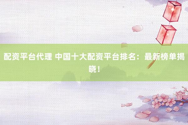 配资平台代理 中国十大配资平台排名：最新榜单揭晓！