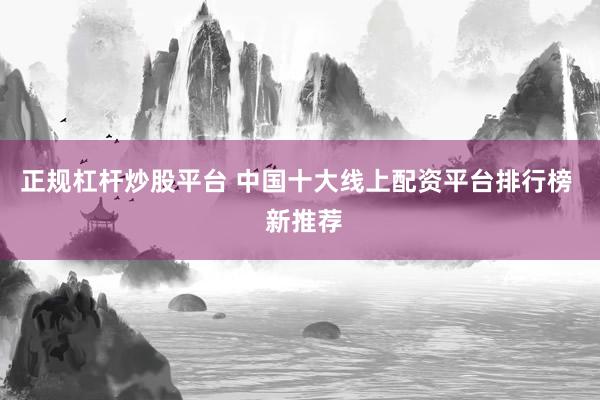 正规杠杆炒股平台 中国十大线上配资平台排行榜  新推荐