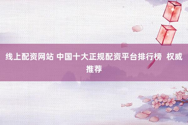 线上配资网站 中国十大正规配资平台排行榜  权威推荐