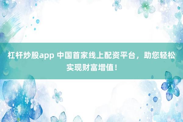 杠杆炒股app 中国首家线上配资平台，助您轻松实现财富增值！