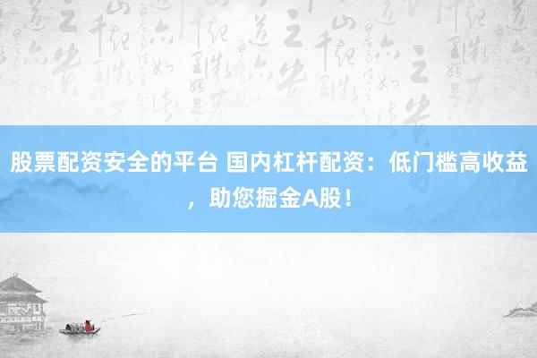 股票配资安全的平台 国内杠杆配资：低门槛高收益，助您掘金A股！