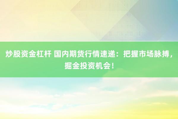 炒股资金杠杆 国内期货行情速递：把握市场脉搏，掘金投资机会！