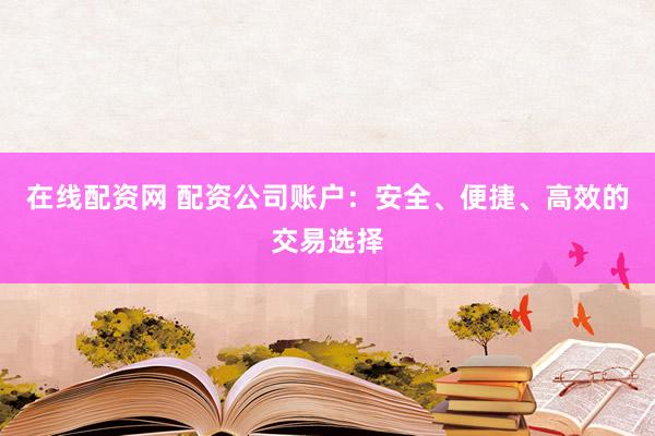 在线配资网 配资公司账户：安全、便捷、高效的交易选择