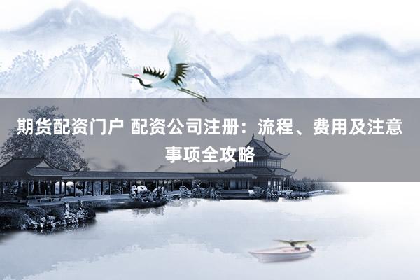 期货配资门户 配资公司注册：流程、费用及注意事项全攻略