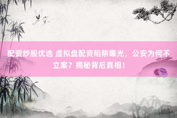 配资炒股优选 虚拟盘配资陷阱曝光，公安为何不立案？揭秘背后真相！