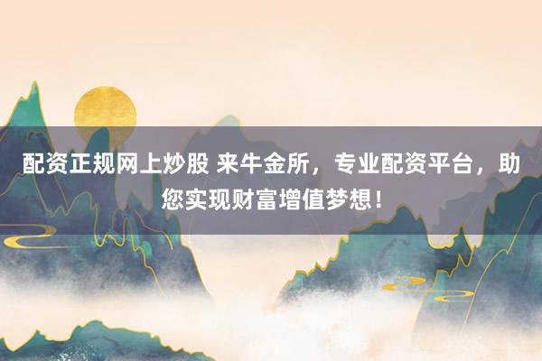 配资正规网上炒股 来牛金所，专业配资平台，助您实现财富增值梦想！
