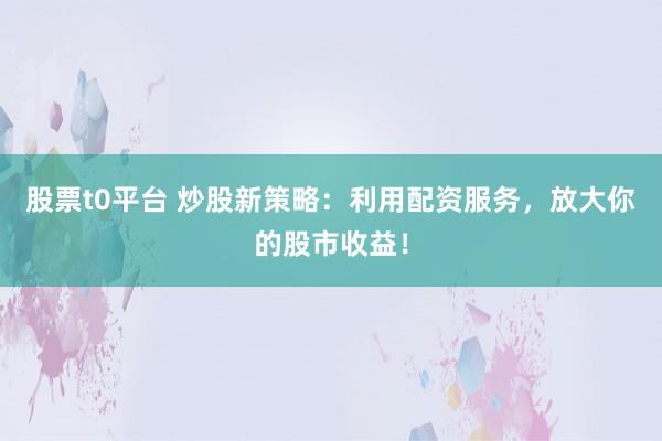 股票t0平台 炒股新策略：利用配资服务，放大你的股市收益！