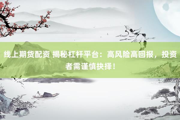 线上期货配资 揭秘杠杆平台：高风险高回报，投资者需谨慎抉择！
