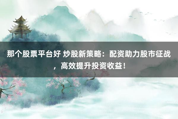 那个股票平台好 炒股新策略：配资助力股市征战，高效提升投资收益！