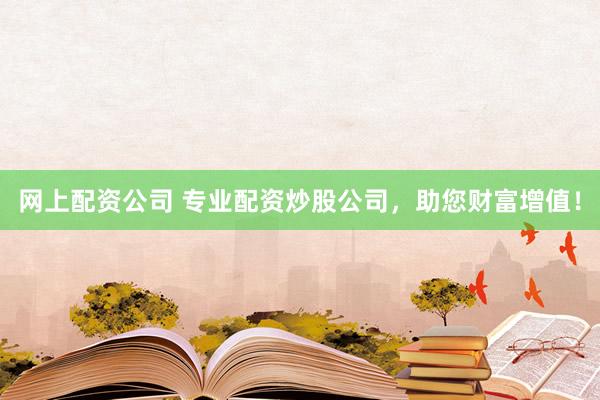 网上配资公司 专业配资炒股公司，助您财富增值！