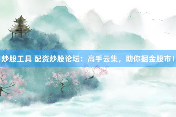 炒股工具 配资炒股论坛：高手云集，助你掘金股市！