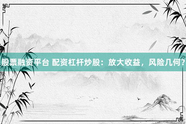 股票融资平台 配资杠杆炒股：放大收益，风险几何？
