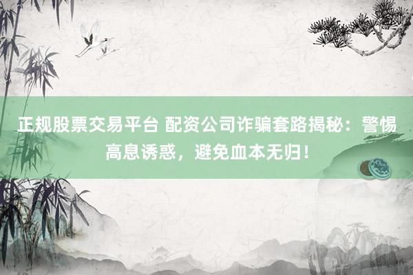 正规股票交易平台 配资公司诈骗套路揭秘：警惕高息诱惑，避免血本无归！