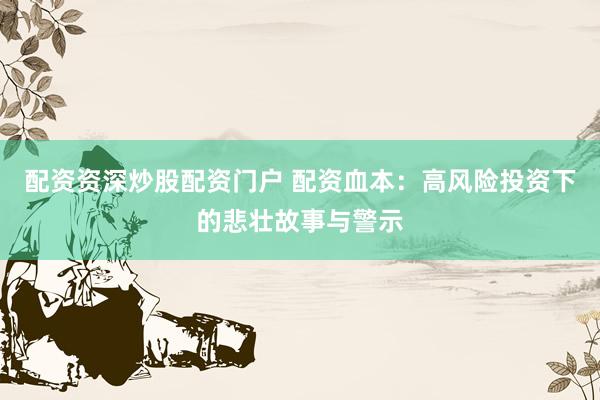 配资资深炒股配资门户 配资血本：高风险投资下的悲壮故事与警示