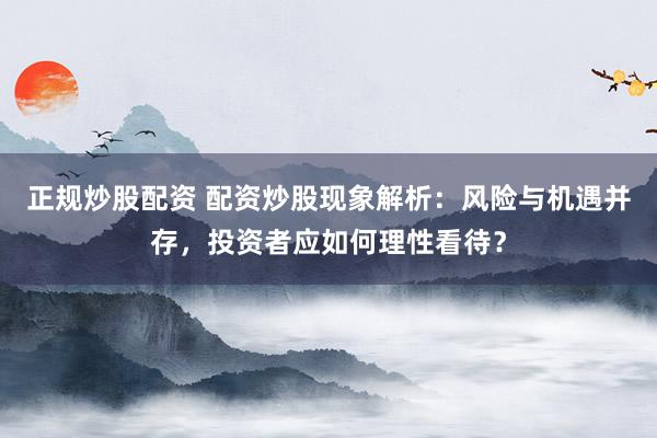 正规炒股配资 配资炒股现象解析：风险与机遇并存，投资者应如何理性看待？