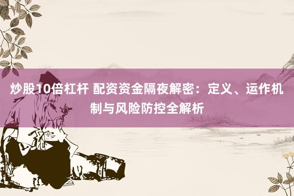 炒股10倍杠杆 配资资金隔夜解密：定义、运作机制与风险防控全解析